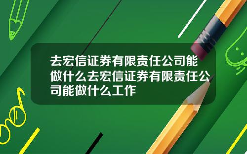 去宏信证券有限责任公司能做什么去宏信证券有限责任公司能做什么工作