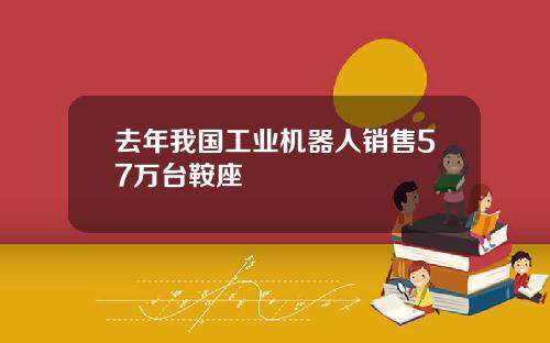 去年我国工业机器人销售57万台鞍座