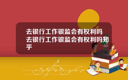 去银行工作银监会有权利吗去银行工作银监会有权利吗知乎