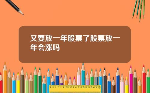 又要放一年股票了股票放一年会涨吗