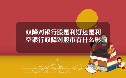 双降对银行股是利好还是利空银行双降对股市有什么影响