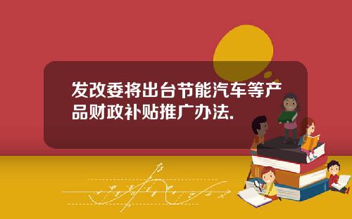发改委将出台节能汽车等产品财政补贴推广办法.