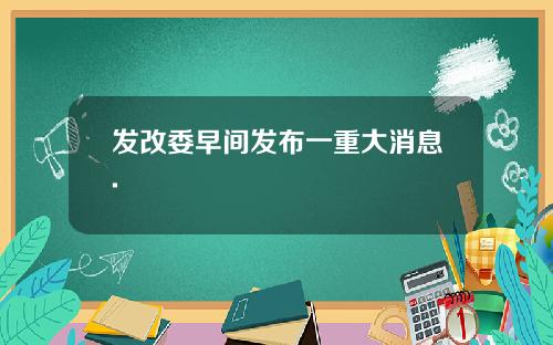 发改委早间发布一重大消息.