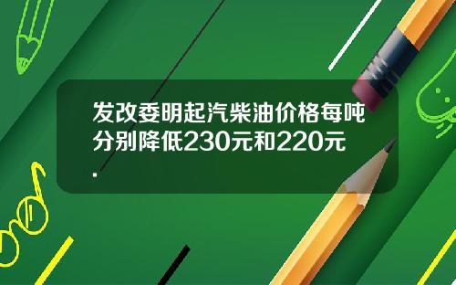 发改委明起汽柴油价格每吨分别降低230元和220元.