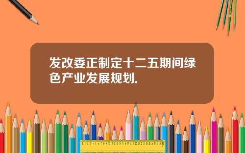发改委正制定十二五期间绿色产业发展规划.