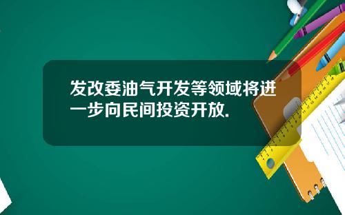 发改委油气开发等领域将进一步向民间投资开放.