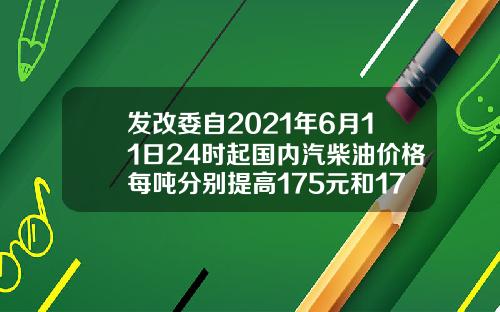 发改委自2021年6月11日24时起国内汽柴油价格每吨分别提高175元和170元.