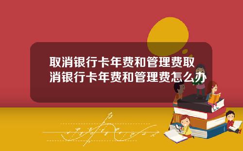 取消银行卡年费和管理费取消银行卡年费和管理费怎么办