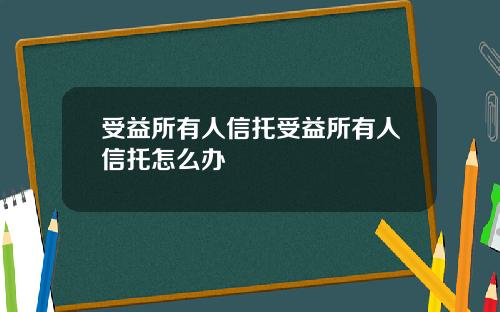 受益所有人信托受益所有人信托怎么办