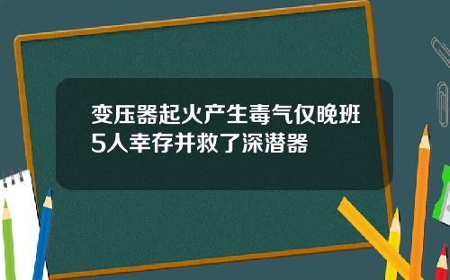 变压器起火产生毒气仅晚班5人幸存并救了深潜器