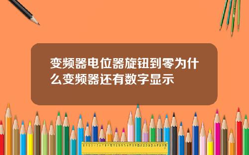 变频器电位器旋钮到零为什么变频器还有数字显示