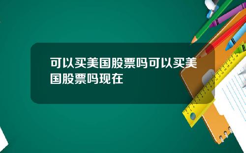 可以买美国股票吗可以买美国股票吗现在