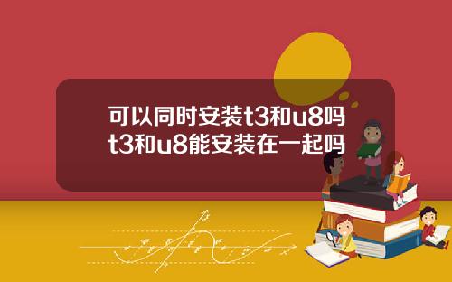 可以同时安装t3和u8吗t3和u8能安装在一起吗