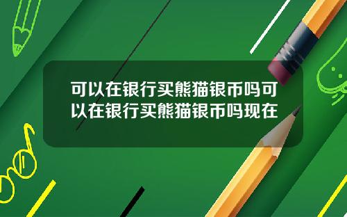 可以在银行买熊猫银币吗可以在银行买熊猫银币吗现在