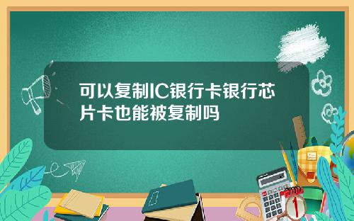 可以复制IC银行卡银行芯片卡也能被复制吗