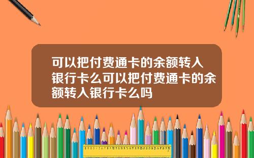 可以把付费通卡的余额转入银行卡么可以把付费通卡的余额转入银行卡么吗