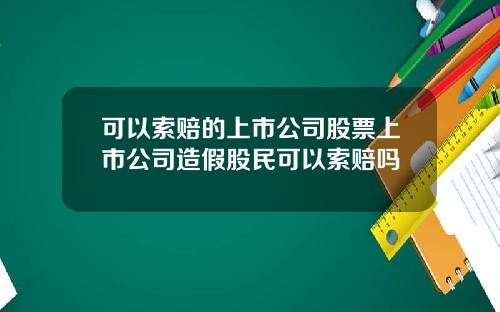 可以索赔的上市公司股票上市公司造假股民可以索赔吗