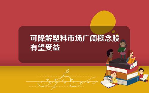 可降解塑料市场广阔概念股有望受益