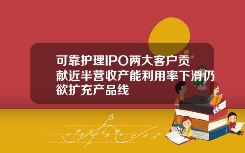 可靠护理IPO两大客户贡献近半营收产能利用率下滑仍欲扩充产品线