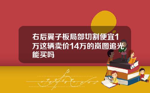 右后翼子板局部切割便宜1万这辆卖价14万的岚图追光能买吗