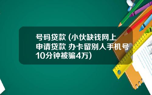 号码贷款 (小伙缺钱网上申请贷款 办卡留别人手机号10分钟被骗4万)