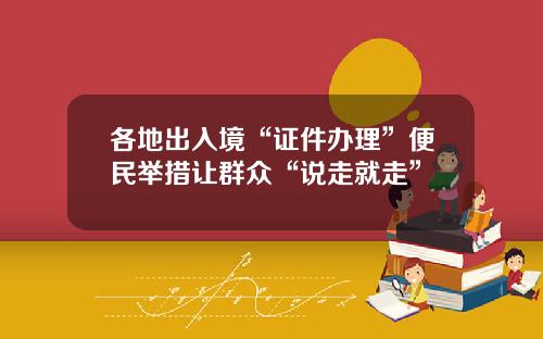 各地出入境“证件办理”便民举措让群众“说走就走”
