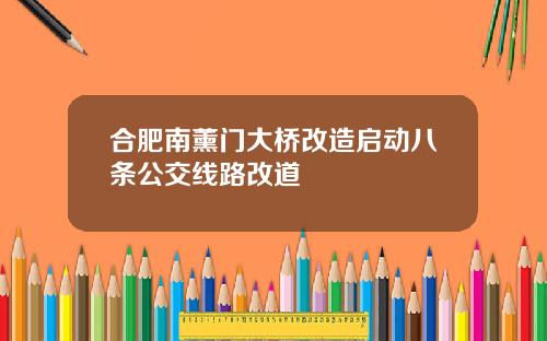 合肥南薰门大桥改造启动八条公交线路改道