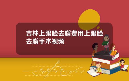 吉林上眼睑去脂费用上眼睑去脂手术视频
