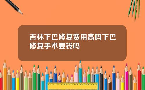 吉林下巴修复费用高吗下巴修复手术要钱吗