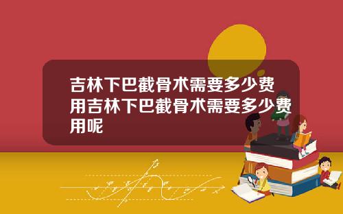 吉林下巴截骨术需要多少费用吉林下巴截骨术需要多少费用呢