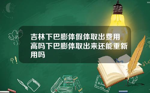 吉林下巴膨体假体取出费用高吗下巴膨体取出来还能重新用吗