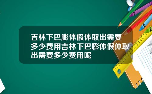吉林下巴膨体假体取出需要多少费用吉林下巴膨体假体取出需要多少费用呢