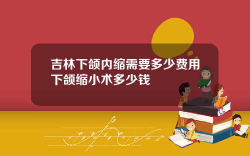 吉林下颌内缩需要多少费用下颌缩小术多少钱