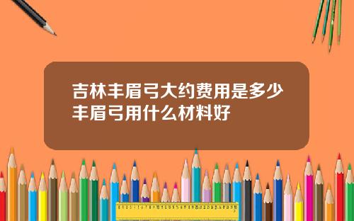 吉林丰眉弓大约费用是多少丰眉弓用什么材料好