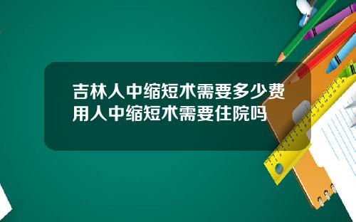 吉林人中缩短术需要多少费用人中缩短术需要住院吗