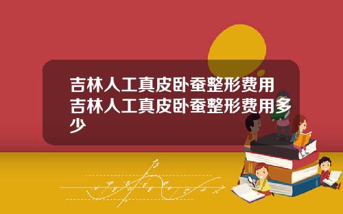 吉林人工真皮卧蚕整形费用吉林人工真皮卧蚕整形费用多少