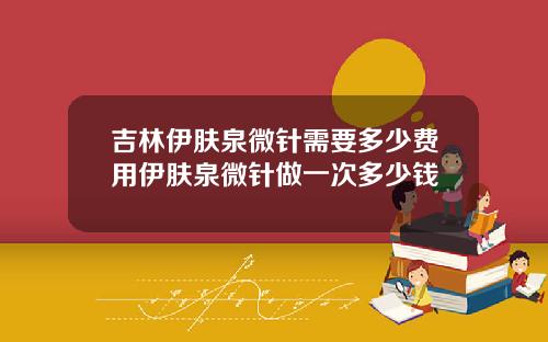 吉林伊肤泉微针需要多少费用伊肤泉微针做一次多少钱