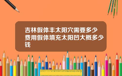吉林假体丰太阳穴需要多少费用假体填充太阳凹大概多少钱