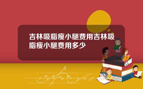 吉林吸脂瘦小腿费用吉林吸脂瘦小腿费用多少