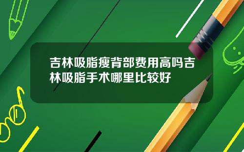 吉林吸脂瘦背部费用高吗吉林吸脂手术哪里比较好