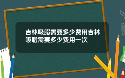 吉林吸脂需要多少费用吉林吸脂需要多少费用一次