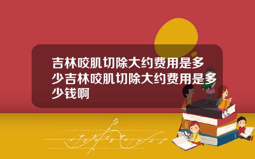 吉林咬肌切除大约费用是多少吉林咬肌切除大约费用是多少钱啊
