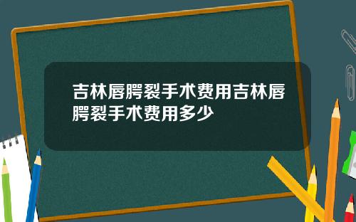 吉林唇腭裂手术费用吉林唇腭裂手术费用多少