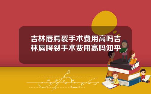 吉林唇腭裂手术费用高吗吉林唇腭裂手术费用高吗知乎