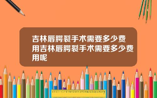 吉林唇腭裂手术需要多少费用吉林唇腭裂手术需要多少费用呢