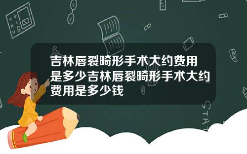 吉林唇裂畸形手术大约费用是多少吉林唇裂畸形手术大约费用是多少钱