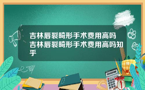 吉林唇裂畸形手术费用高吗吉林唇裂畸形手术费用高吗知乎
