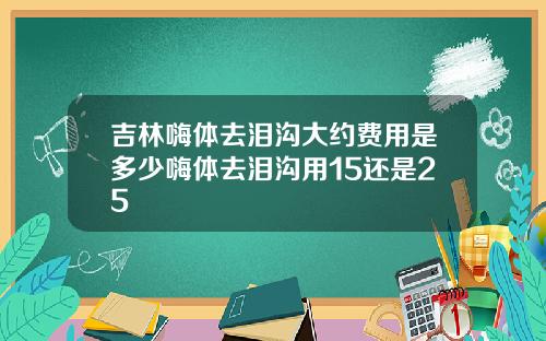 吉林嗨体去泪沟大约费用是多少嗨体去泪沟用15还是25