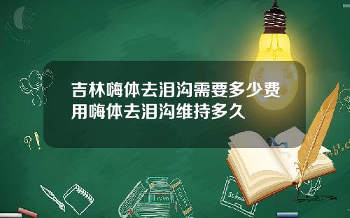 吉林嗨体去泪沟需要多少费用嗨体去泪沟维持多久