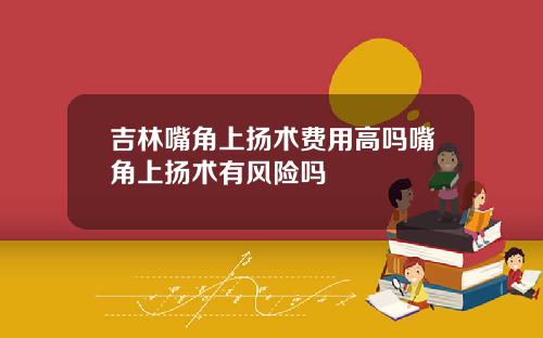 吉林嘴角上扬术费用高吗嘴角上扬术有风险吗